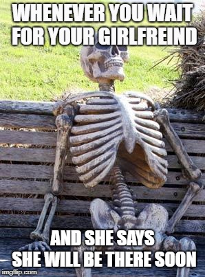 Waiting Skeleton | WHENEVER YOU WAIT FOR YOUR GIRLFREIND; AND SHE SAYS SHE WILL BE THERE SOON | image tagged in memes,waiting skeleton | made w/ Imgflip meme maker