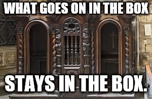 WHAT GOES ON IN THE BOX; STAYS IN THE BOX. | image tagged in catholic confessional box | made w/ Imgflip meme maker
