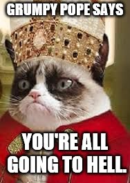 grumpy catholic | GRUMPY POPE SAYS; YOU'RE ALL GOING TO HELL. | image tagged in grumpy catholic | made w/ Imgflip meme maker