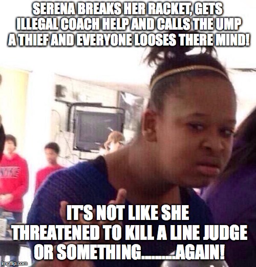 Serena Please | SERENA BREAKS HER RACKET, GETS ILLEGAL COACH HELP AND CALLS THE UMP A THIEF AND EVERYONE LOOSES THERE MIND! IT'S NOT LIKE SHE THREATENED TO KILL A LINE JUDGE OR SOMETHING..........AGAIN! | image tagged in memes,black girl wat,serena williams,us open | made w/ Imgflip meme maker