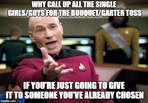 Picard Wtf Meme | WHY CALL UP ALL THE SINGLE GIRLS/GUYS FOR THE BOUQUET/GARTER TOSS; IF YOU'RE JUST GOING TO GIVE IT TO SOMEONE YOU'VE ALREADY CHOSEN | image tagged in memes,picard wtf,AdviceAnimals | made w/ Imgflip meme maker