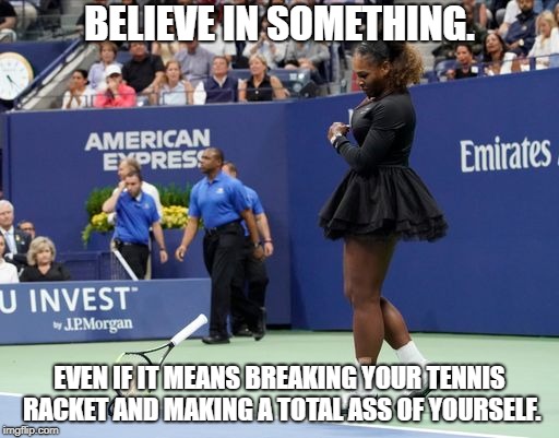 BELIEVE IN SOMETHING. EVEN IF IT MEANS BREAKING YOUR TENNIS RACKET AND MAKING A TOTAL ASS OF YOURSELF. | image tagged in serena,serenawilliams,usopen,usopenfinal,totalass | made w/ Imgflip meme maker