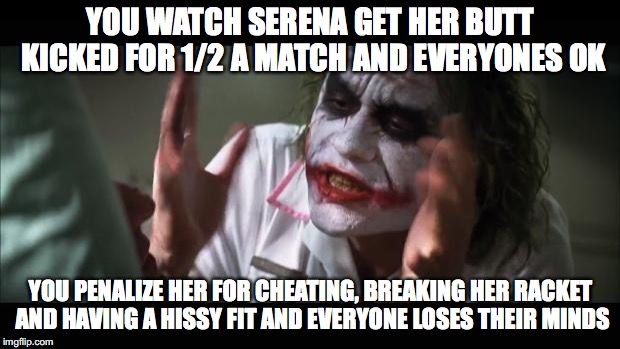 Quit The Complaining Serena | YOU WATCH SERENA GET HER BUTT KICKED FOR 1/2 A MATCH AND EVERYONES OK; YOU PENALIZE HER FOR CHEATING, BREAKING HER RACKET AND HAVING A HISSY FIT AND EVERYONE LOSES THEIR MINDS | image tagged in memes,and everybody loses their minds,serena williams,us open | made w/ Imgflip meme maker