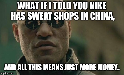 Matrix Morpheus | WHAT IF I TOLD YOU NIKE HAS SWEAT SHOPS IN CHINA, AND ALL THIS MEANS JUST MORE MONEY.. | image tagged in memes,matrix morpheus | made w/ Imgflip meme maker