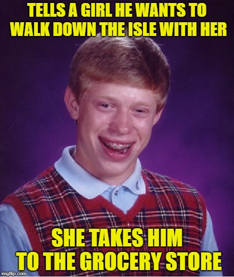 Bad Luck Brian | TELLS A GIRL HE WANTS TO WALK DOWN THE ISLE WITH HER; SHE TAKES HIM TO THE GROCERY STORE | image tagged in memes,bad luck brian | made w/ Imgflip meme maker