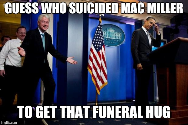 Inappropriate Bill Clinton  | GUESS WHO SUICIDED MAC MILLER; TO GET THAT FUNERAL HUG | image tagged in inappropriate bill clinton | made w/ Imgflip meme maker