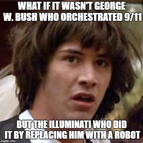 Conspiracy Keanu | WHAT IF IT WASN'T GEORGE W. BUSH WHO ORCHESTRATED 9/11; BUT THE ILLUMINATI WHO DID IT BY REPLACING HIM WITH A ROBOT | image tagged in memes,conspiracy keanu | made w/ Imgflip meme maker