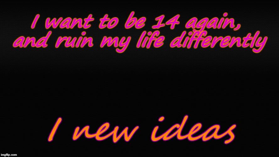 My Life | I want to be 14 again, and ruin my life differently; I new ideas | image tagged in life,turn back time,my life | made w/ Imgflip meme maker