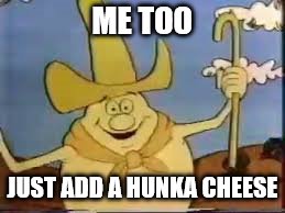 ME TOO JUST ADD A HUNKA CHEESE | made w/ Imgflip meme maker