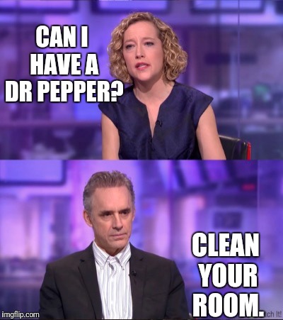 Can I have...? | CAN I HAVE A DR PEPPER? CLEAN YOUR ROOM. | image tagged in cathy newman vs jordan peterson,dr pepper,clean,your,room | made w/ Imgflip meme maker