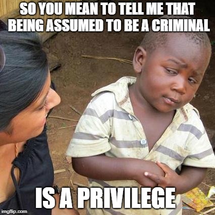 Third World Skeptical Kid Meme | SO YOU MEAN TO TELL ME THAT BEING ASSUMED TO BE A CRIMINAL IS A PRIVILEGE | image tagged in memes,third world skeptical kid | made w/ Imgflip meme maker