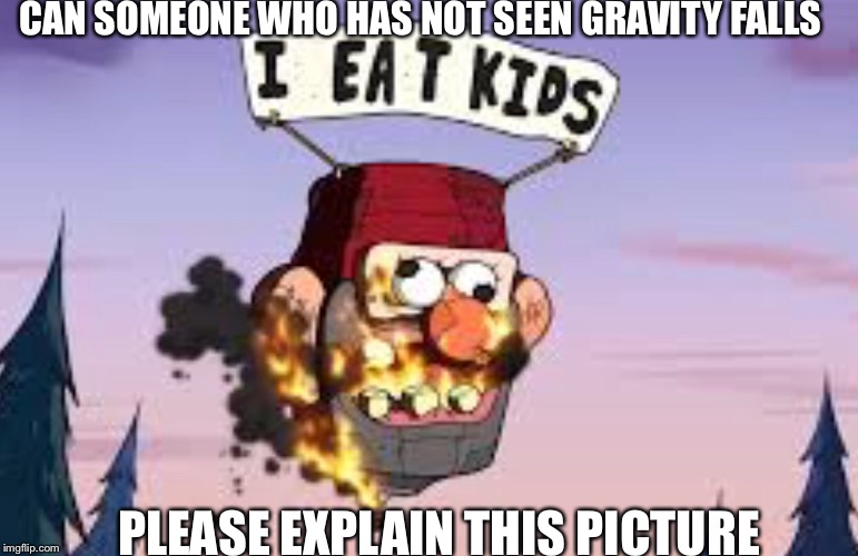 Gravity falls |  CAN SOMEONE WHO HAS NOT SEEN GRAVITY FALLS; PLEASE EXPLAIN THIS PICTURE | image tagged in gravity falls | made w/ Imgflip meme maker