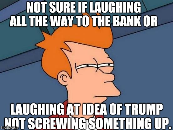 Futurama Fry Meme | NOT SURE IF LAUGHING ALL THE WAY TO THE BANK OR LAUGHING AT IDEA OF TRUMP NOT SCREWING SOMETHING UP. | image tagged in memes,futurama fry | made w/ Imgflip meme maker