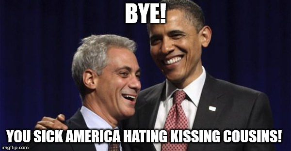 BYE! YOU SICK AMERICA HATING KISSING COUSINS! | image tagged in rahm emanuel and obama america hating lib kissing cousins | made w/ Imgflip meme maker