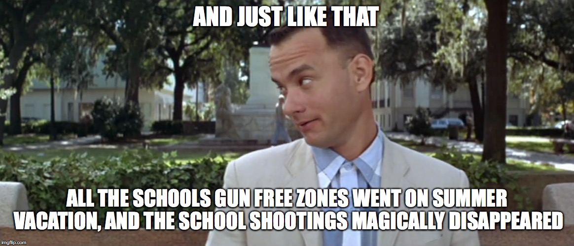 Forest Gump | AND JUST LIKE THAT; ALL THE SCHOOLS GUN FREE ZONES WENT ON SUMMER VACATION, AND THE SCHOOL SHOOTINGS MAGICALLY DISAPPEARED | image tagged in forest gump | made w/ Imgflip meme maker