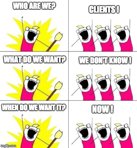 Who are we | WHO ARE WE? CLIENTS ! WHAT DO WE WANT? WE DON'T KNOW ! WHEN DO WE WANT IT? NOW ! | image tagged in who are we | made w/ Imgflip meme maker
