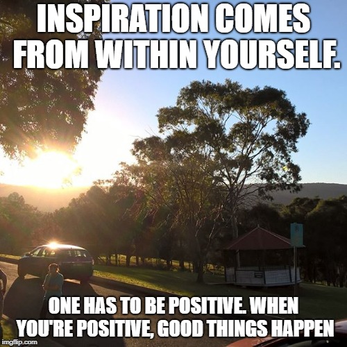 INSPIRATION COMES FROM WITHIN YOURSELF. ONE HAS TO BE POSITIVE. WHEN YOU'RE POSITIVE, GOOD THINGS HAPPEN | made w/ Imgflip meme maker