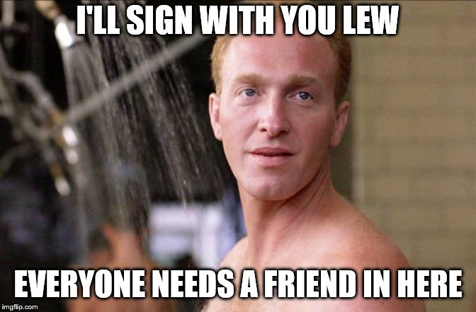 I'LL SIGN WITH YOU LEW EVERYONE NEEDS A FRIEND IN HERE | made w/ Imgflip meme maker