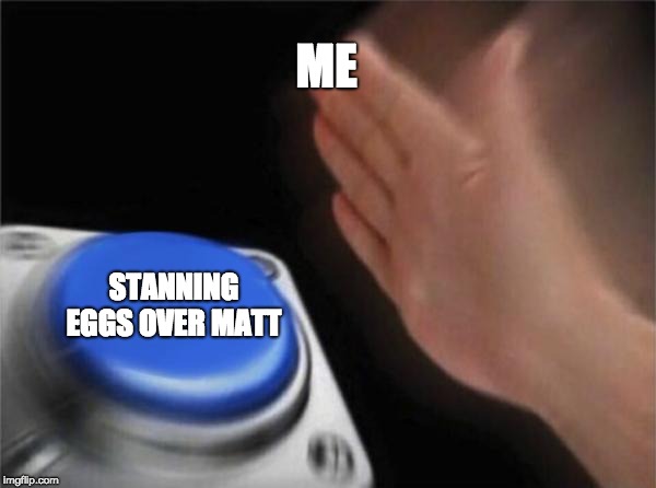Blank Nut Button | ME; STANNING EGGS OVER MATT | image tagged in memes,blank nut button | made w/ Imgflip meme maker