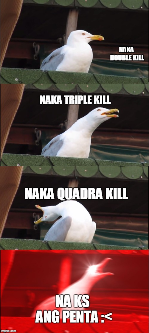 Inhaling Seagull | NAKA DOUBLE KILL; NAKA TRIPLE KILL; NAKA QUADRA KILL; NA KS ANG PENTA :< | image tagged in memes,inhaling seagull | made w/ Imgflip meme maker