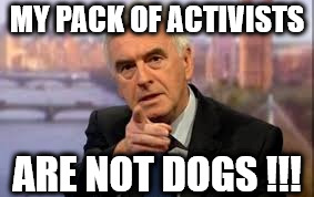 McDonnell - My activists are not dogs | MY PACK OF ACTIVISTS; ARE NOT DOGS !!! | image tagged in mcdonnell,party of haters,wearecorbyn,communist socialist,momentum students,corbyn eww | made w/ Imgflip meme maker