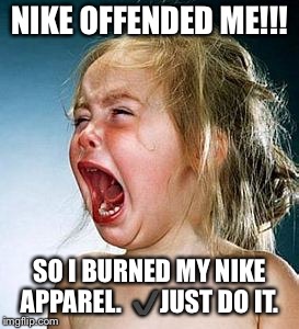 crybaby | NIKE OFFENDED ME!!! SO I BURNED MY NIKE APPAREL. 
✔️JUST DO IT. | image tagged in crybaby | made w/ Imgflip meme maker