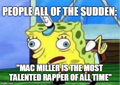 I hope this ain't been said a thousand times | PEOPLE ALL OF THE SUDDEN:; "MAC MILLER IS THE MOST TALENTED RAPPER OF ALL TIME" | image tagged in memes,mocking spongebob | made w/ Imgflip meme maker