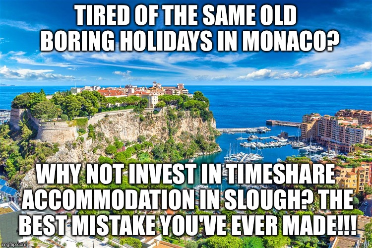 TIRED OF THE SAME OLD  BORING HOLIDAYS IN MONACO? WHY NOT INVEST IN TIMESHARE ACCOMMODATION IN SLOUGH? THE BEST MISTAKE YOU'VE EVER MADE!!! | made w/ Imgflip meme maker