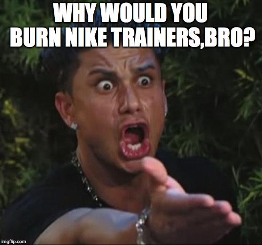 DJ Pauly D Meme | WHY WOULD YOU BURN NIKE TRAINERS,BRO? | image tagged in memes,dj pauly d | made w/ Imgflip meme maker