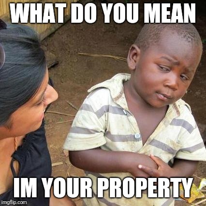 Third World Skeptical Kid Meme | WHAT DO YOU MEAN; IM YOUR PROPERTY | image tagged in memes,third world skeptical kid | made w/ Imgflip meme maker