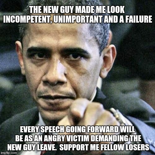 Pissed Off Obama | THE NEW GUY MADE ME LOOK INCOMPETENT, UNIMPORTANT AND A FAILURE; EVERY SPEECH GOING FORWARD WILL BE AS AN ANGRY VICTIM DEMANDING THE NEW GUY LEAVE.  SUPPORT ME FELLOW LOSERS | image tagged in memes,pissed off obama | made w/ Imgflip meme maker