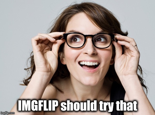 Tina , oh really | IMGFLIP should try that | image tagged in tina  oh really | made w/ Imgflip meme maker