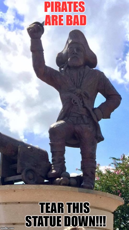 PIRATES ARE BAD | PIRATES ARE BAD; TEAR THIS STATUE DOWN!!! | image tagged in stupid liberals | made w/ Imgflip meme maker