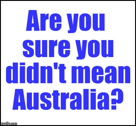 blank | Are you sure you didn't mean Australia? | image tagged in blank | made w/ Imgflip meme maker