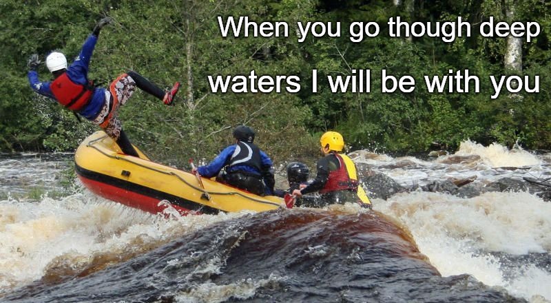 
















Isaiah 43:2 Deep Water  The Lord Will Be With You I Any Deep Water You Get Yourself Into | When you go though deep; waters I will be with you | image tagged in bible,holy bible,hole spririt,bibe verse,faith,god' | made w/ Imgflip meme maker