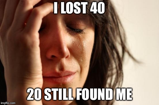 First World Problems Meme | I LOST 40 20 STILL FOUND ME | image tagged in memes,first world problems | made w/ Imgflip meme maker