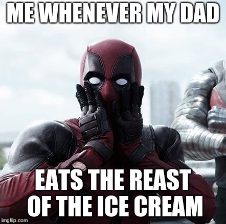 Deadpool Surprised | ME WHENEVER MY DAD; EATS THE REAST OF THE ICE CREAM | image tagged in memes,deadpool surprised | made w/ Imgflip meme maker