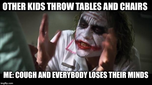 And everybody loses their minds | OTHER KIDS THROW TABLES AND CHAIRS; ME: COUGH AND EVERYBODY LOSES THEIR MINDS | image tagged in memes,and everybody loses their minds | made w/ Imgflip meme maker