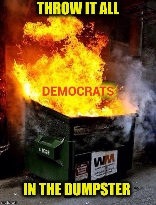 Dumpster Fire | THROW IT ALL IN THE DUMPSTER DEMOCRATS | image tagged in dumpster fire | made w/ Imgflip meme maker