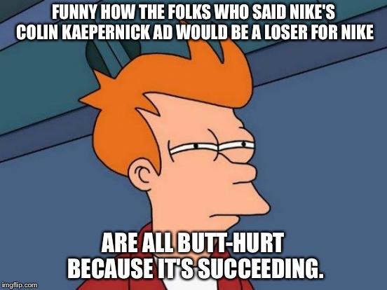 Butt-hurt people | FUNNY HOW THE FOLKS WHO SAID NIKE'S COLIN KAEPERNICK AD WOULD BE A LOSER FOR NIKE; ARE ALL BUTT-HURT BECAUSE IT'S SUCCEEDING. | image tagged in memes,futurama fry | made w/ Imgflip meme maker