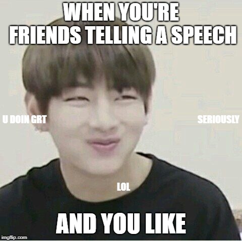 Kim Taehyung V | WHEN YOU'RE FRIENDS TELLING A SPEECH; U DOIN GRT; SERIOUSLY; LOL; AND YOU LIKE | image tagged in kim taehyung v | made w/ Imgflip meme maker