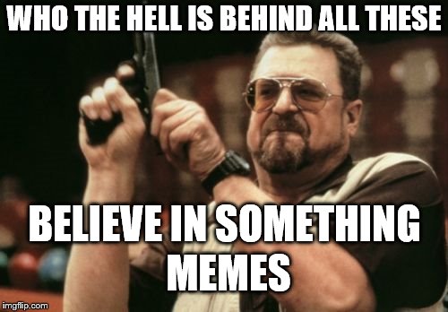Am I The Only One Around Here Meme | WHO THE HELL IS BEHIND ALL THESE; BELIEVE IN SOMETHING; MEMES | image tagged in memes,am i the only one around here | made w/ Imgflip meme maker