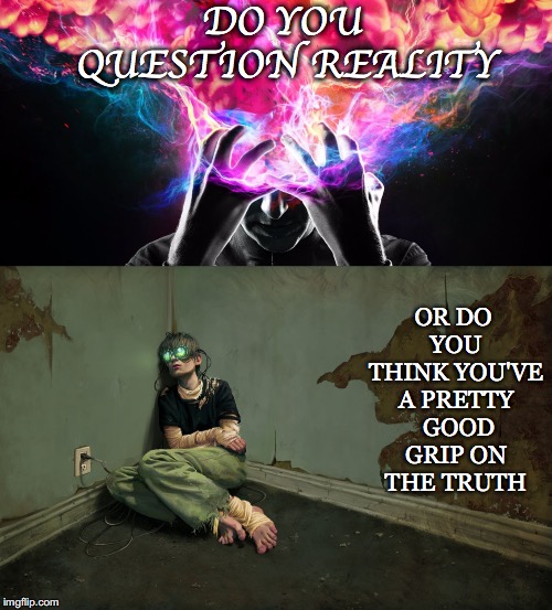 Question Reality | DO YOU QUESTION REALITY; OR DO YOU THINK YOU'VE A PRETTY  GOOD GRIP ON THE TRUTH | image tagged in questioning,reality,grip,truth,virtual,perception | made w/ Imgflip meme maker