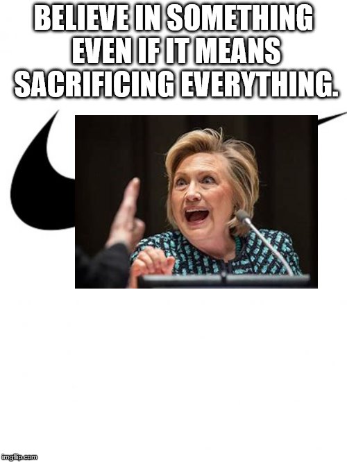 Nike | BELIEVE IN SOMETHING EVEN IF IT MEANS SACRIFICING EVERYTHING. | image tagged in nike | made w/ Imgflip meme maker