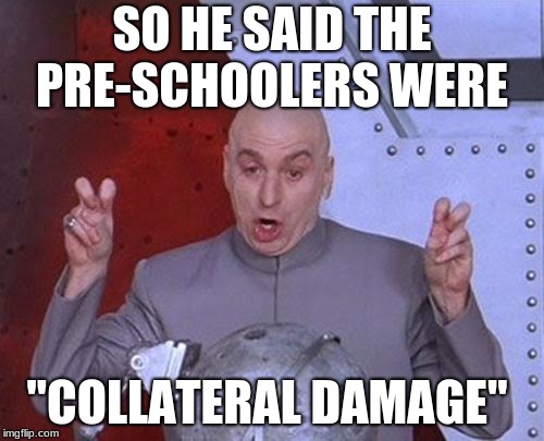Dr Evil Laser | SO HE SAID THE PRE-SCHOOLERS WERE; "COLLATERAL DAMAGE" | image tagged in memes,dr evil laser | made w/ Imgflip meme maker