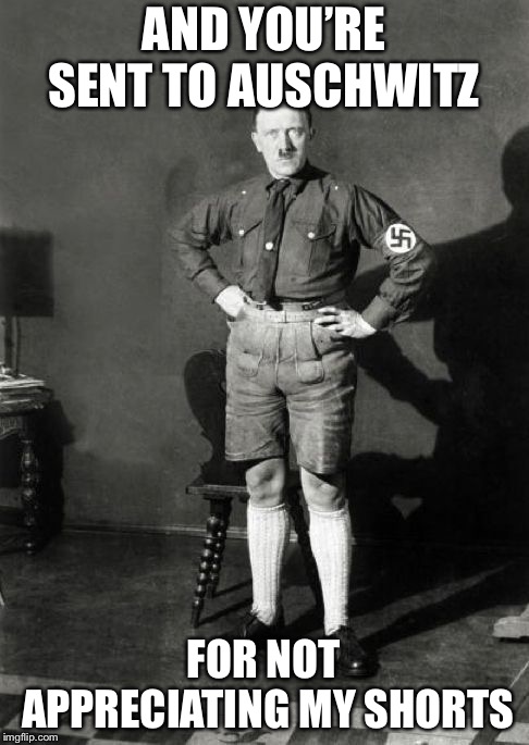 AND YOU’RE SENT TO AUSCHWITZ FOR NOT APPRECIATING MY SHORTS | made w/ Imgflip meme maker