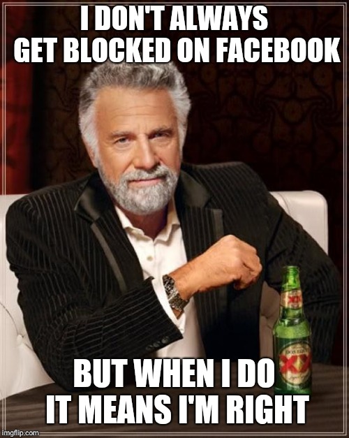 The Most Interesting Man In The World | I DON'T ALWAYS GET BLOCKED ON FACEBOOK; BUT WHEN I DO IT MEANS I'M RIGHT | image tagged in memes,the most interesting man in the world | made w/ Imgflip meme maker