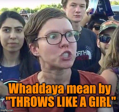 foggy | Whaddaya mean by "THROWS LIKE A GIRL" | image tagged in triggered feminist | made w/ Imgflip meme maker