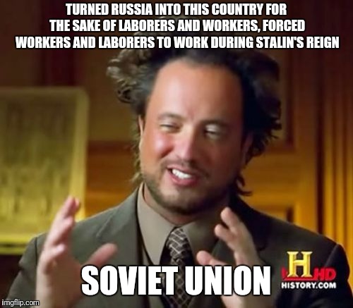 Soviet Union | TURNED RUSSIA INTO THIS COUNTRY FOR THE SAKE OF LABORERS AND WORKERS, FORCED WORKERS AND LABORERS TO WORK DURING STALIN'S REIGN; SOVIET UNION | image tagged in memes,ancient aliens,soviet russia | made w/ Imgflip meme maker