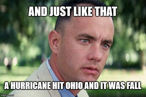 Gump Fall | AND JUST LIKE THAT; A HURRICANE HIT OHIO AND IT WAS FALL | image tagged in forrest gump,hurricane,ohio | made w/ Imgflip meme maker